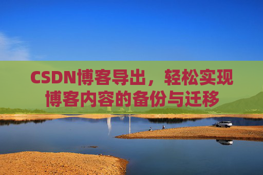 CSDN博客导出，轻松实现博客内容的备份与迁移